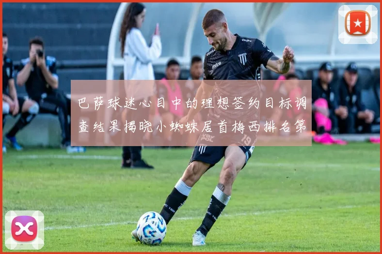 巴萨球迷心目中的理想签约目标调查结果揭晓小蜘蛛居首梅西排名第六