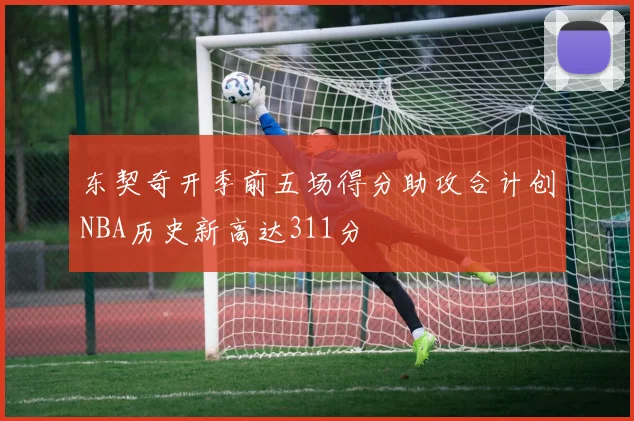 东契奇开季前五场得分助攻合计创NBA历史新高达311分