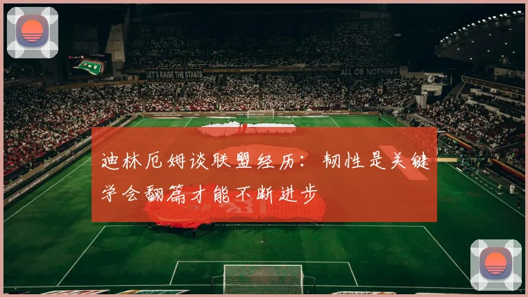 迪林厄姆谈联盟经历：韧性是关键学会翻篇才能不断进步