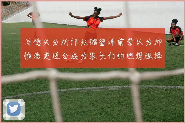 马德兴分析邝兆镭留洋前景认为帅惟浩更适合成为家长们的理想选择