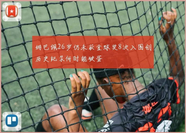 姆巴佩26岁仍未获金球奖8次入围创历史纪录何时能破蛋