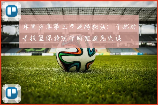 库里分享第三节逆转秘诀：干扰对手投篮保持防守间距避免失误