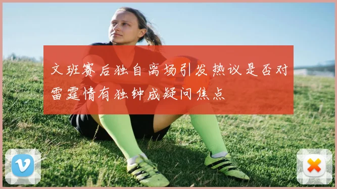 文班赛后独自离场引发热议是否对雷霆情有独钟成疑问焦点