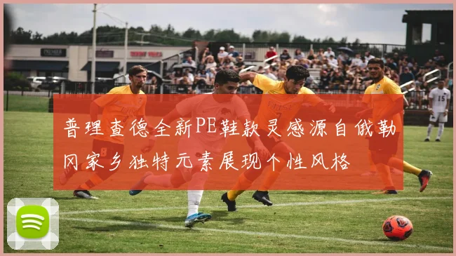 普理查德全新PE鞋款灵感源自俄勒冈家乡独特元素展现个性风格