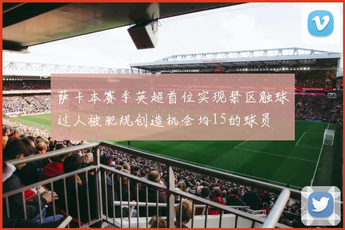 萨卡本赛季英超首位实现禁区触球过人被犯规创造机会均15的球员
