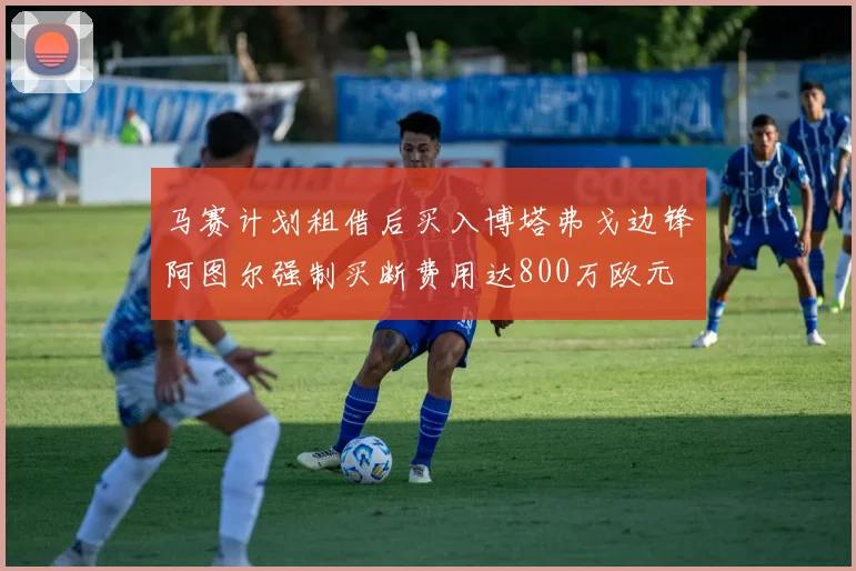 马赛计划租借后买入博塔弗戈边锋阿图尔强制买断费用达800万欧元