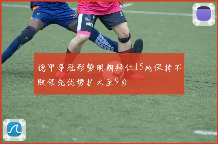 德甲争冠形势明朗拜仁15轮保持不败领先优势扩大至9分