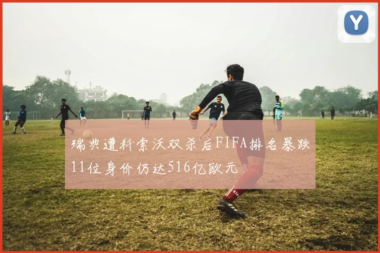 瑞典遭科索沃双杀后FIFA排名暴跌11位身价仍达516亿欧元