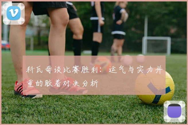 科瓦奇谈比赛胜利：运气与实力并重的胶着对决分析