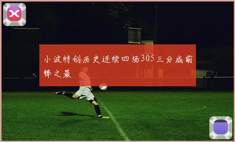 小波特创历史连续四场305三分成前锋之最
