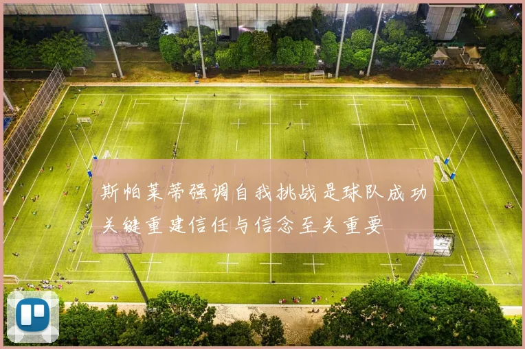斯帕莱蒂强调自我挑战是球队成功关键重建信任与信念至关重要