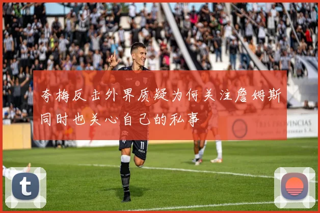 夸梅反击外界质疑为何关注詹姆斯同时也关心自己的私事