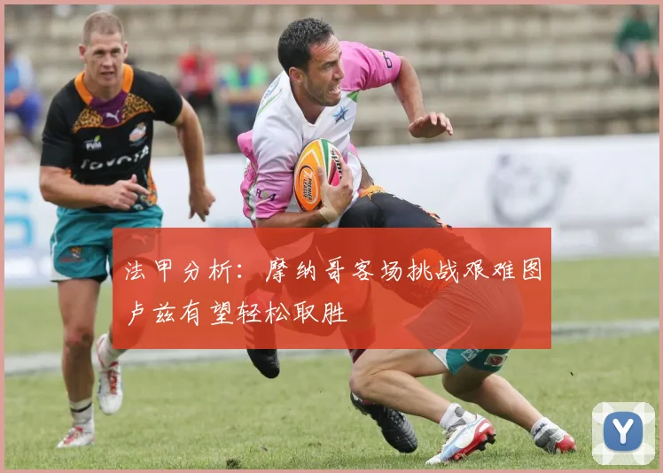 法甲分析：摩纳哥客场挑战艰难图卢兹有望轻松取胜