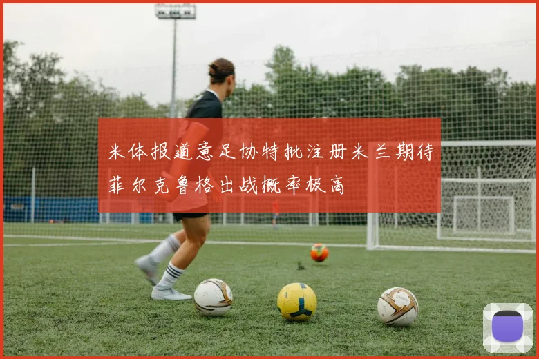 米体报道意足协特批注册米兰期待菲尔克鲁格出战概率极高
