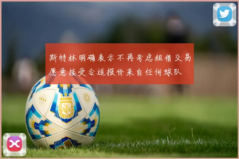斯特林明确表示不再考虑租借交易愿意接受合适报价来自任何球队