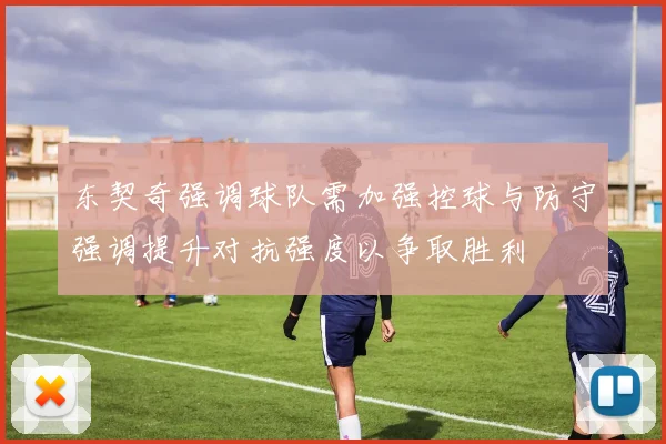 东契奇强调球队需加强控球与防守强调提升对抗强度以争取胜利
