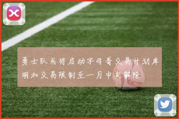 勇士队或将启动字母哥交易计划库明加交易限制至一月中旬解除