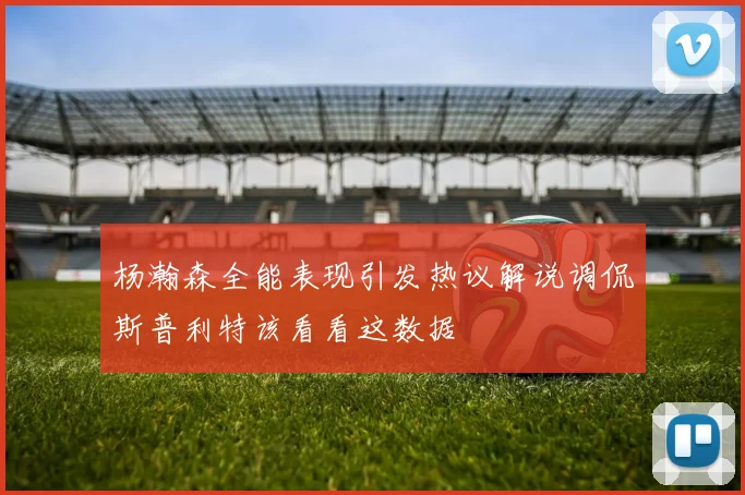 杨瀚森全能表现引发热议解说调侃斯普利特该看看这数据