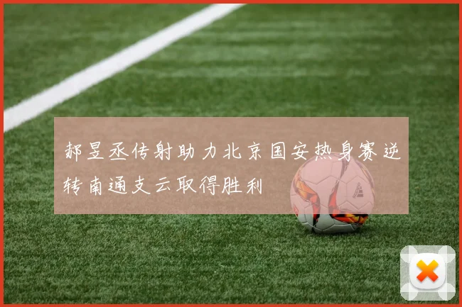 郝昱丞传射助力北京国安热身赛逆转南通支云取得胜利