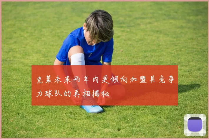 克莱未来两年内更倾向加盟具竞争力球队的真相揭秘