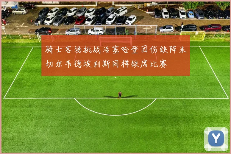 骑士客场挑战活塞哈登因伤缺阵米切尔韦德埃利斯同样缺席比赛