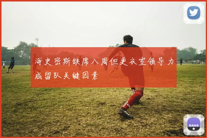 海史密斯缺席八周但更衣室领导力成留队关键因素