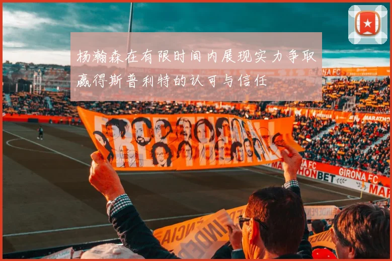 杨瀚森在有限时间内展现实力争取赢得斯普利特的认可与信任