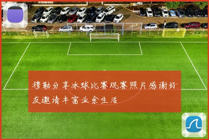 穆勒分享冰球比赛观赛照片感谢好友邀请丰富业余生活