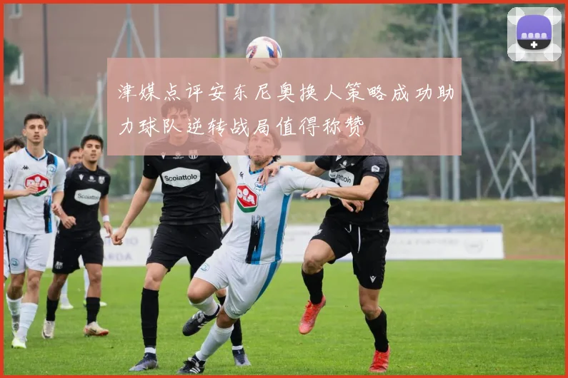 津媒点评安东尼奥换人策略成功助力球队逆转战局值得称赞