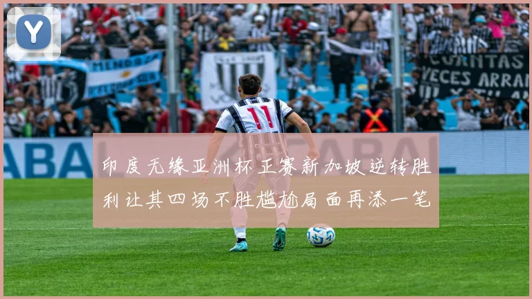 印度无缘亚洲杯正赛新加坡逆转胜利让其四场不胜尴尬局面再添一笔