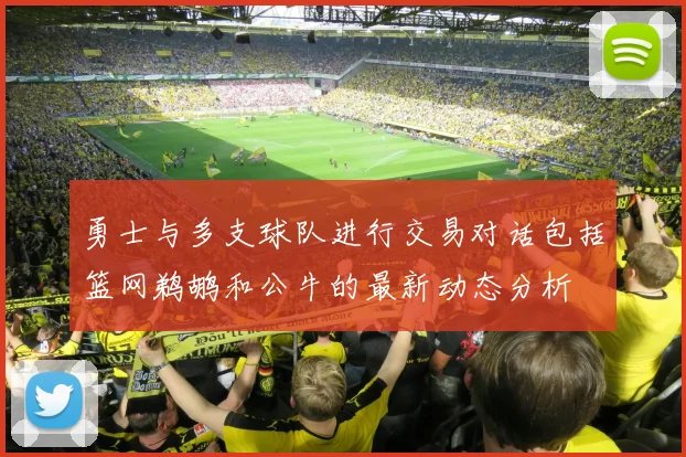 勇士与多支球队进行交易对话包括篮网鹈鹕和公牛的最新动态分析