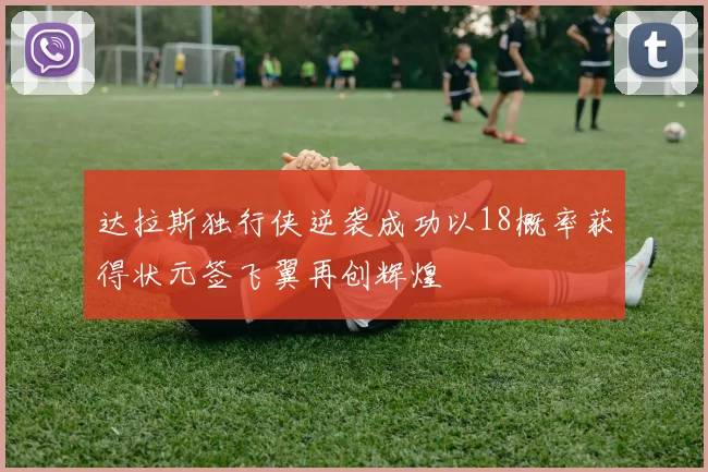 达拉斯独行侠逆袭成功以18概率获得状元签飞翼再创辉煌