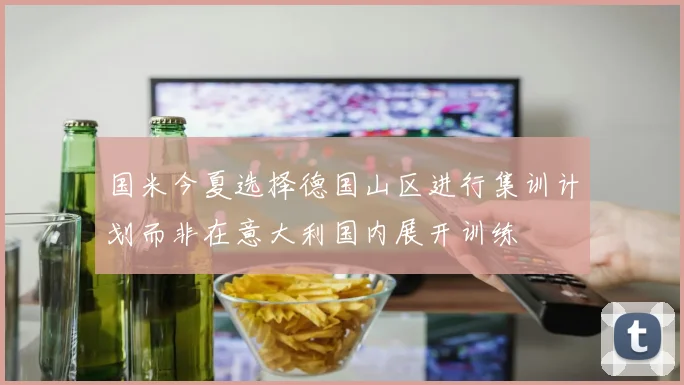 国米今夏选择德国山区进行集训计划而非在意大利国内展开训练